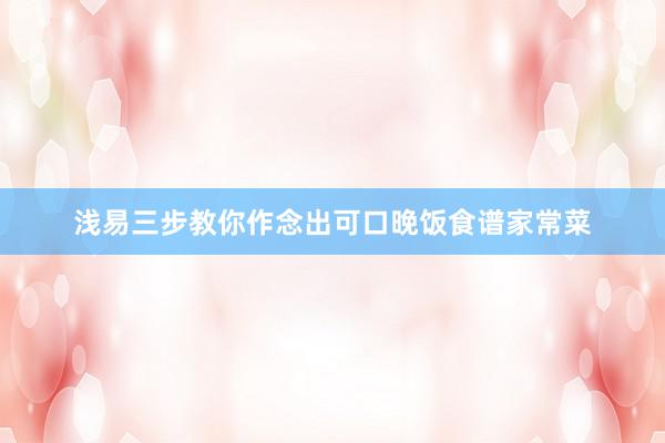 浅易三步教你作念出可口晚饭食谱家常菜