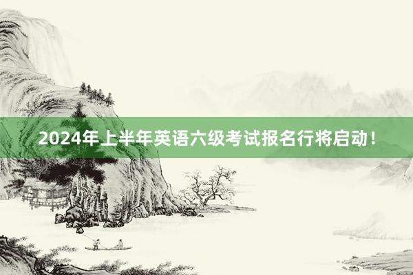 2024年上半年英语六级考试报名行将启动！